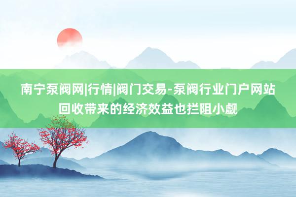南宁泵阀网|行情|阀门交易-泵阀行业门户网站回收带来的经济效益也拦阻小觑